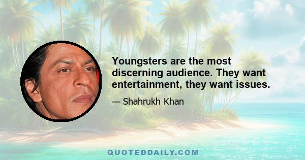 Youngsters are the most discerning audience. They want entertainment, they want issues.