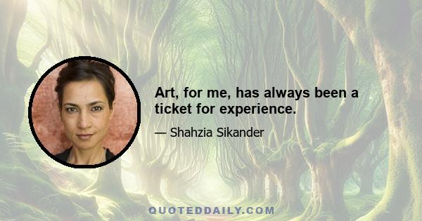 Art, for me, has always been a ticket for experience.