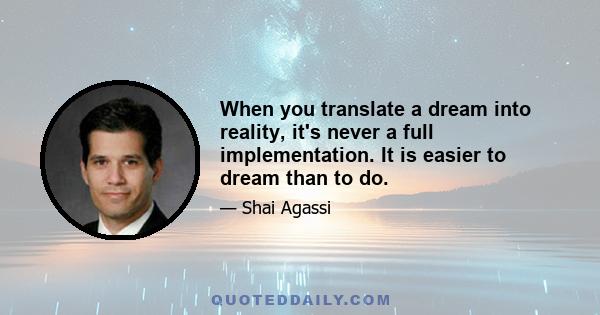 When you translate a dream into reality, it's never a full implementation. It is easier to dream than to do.