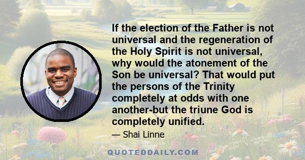 If the election of the Father is not universal and the regeneration of the Holy Spirit is not universal, why would the atonement of the Son be universal? That would put the persons of the Trinity completely at odds with 