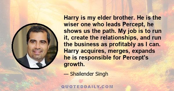 Harry is my elder brother. He is the wiser one who leads Percept, he shows us the path. My job is to run it, create the relationships, and run the business as profitably as I can. Harry acquires, merges, expands he is