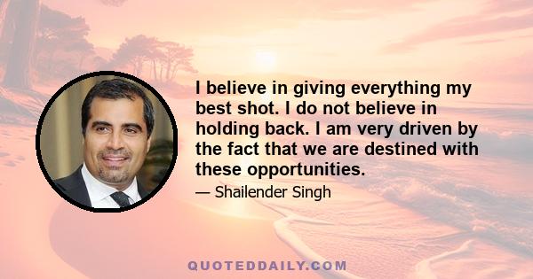 I believe in giving everything my best shot. I do not believe in holding back. I am very driven by the fact that we are destined with these opportunities.