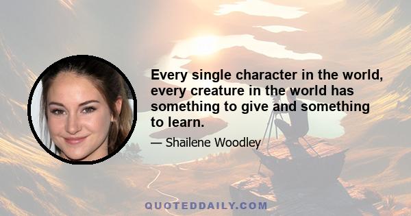 Every single character in the world, every creature in the world has something to give and something to learn.