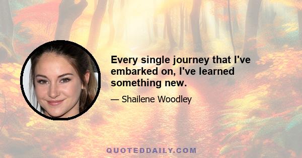 Every single journey that I've embarked on, I've learned something new.