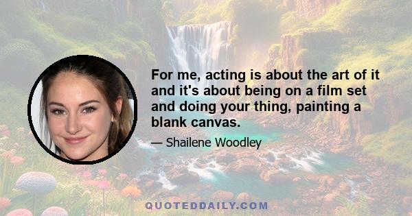 For me, acting is about the art of it and it's about being on a film set and doing your thing, painting a blank canvas.