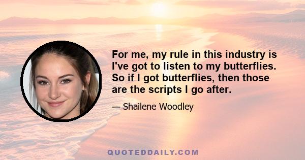 For me, my rule in this industry is I've got to listen to my butterflies. So if I got butterflies, then those are the scripts I go after.