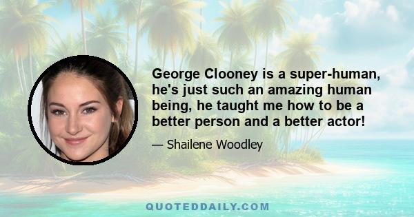 George Clooney is a super-human, he's just such an amazing human being, he taught me how to be a better person and a better actor!