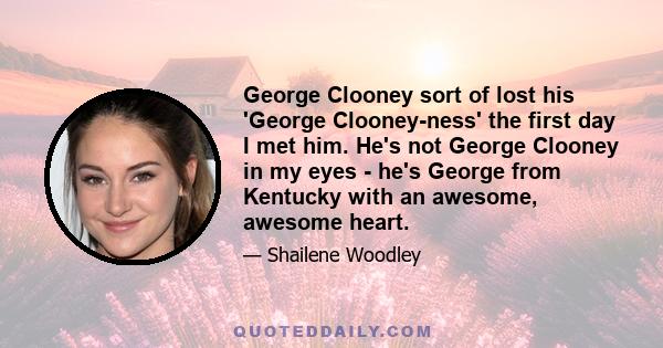 George Clooney sort of lost his 'George Clooney-ness' the first day I met him. He's not George Clooney in my eyes - he's George from Kentucky with an awesome, awesome heart.