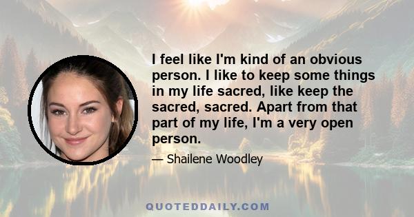 I feel like I'm kind of an obvious person. I like to keep some things in my life sacred, like keep the sacred, sacred. Apart from that part of my life, I'm a very open person.