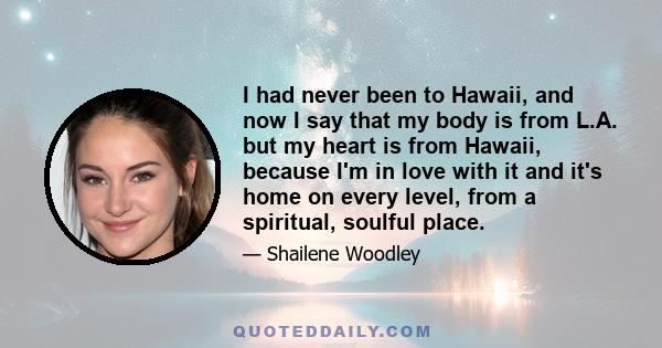 I had never been to Hawaii, and now I say that my body is from L.A. but my heart is from Hawaii, because I'm in love with it and it's home on every level, from a spiritual, soulful place.