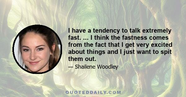 I have a tendency to talk extremely fast. ... I think the fastness comes from the fact that I get very excited about things and I just want to spit them out.