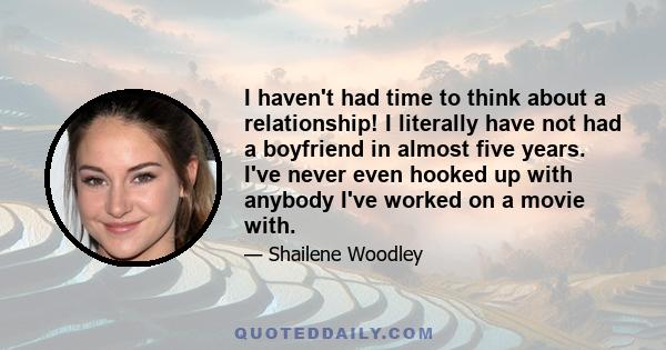 I haven't had time to think about a relationship! I literally have not had a boyfriend in almost five years. I've never even hooked up with anybody I've worked on a movie with.