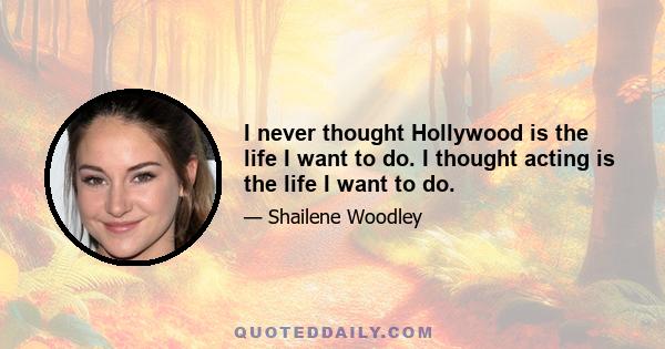 I never thought Hollywood is the life I want to do. I thought acting is the life I want to do.