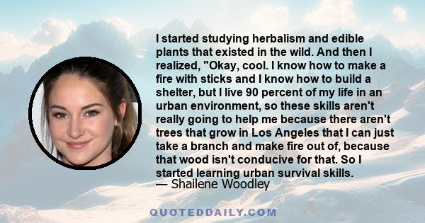 I started studying herbalism and edible plants that existed in the wild. And then I realized, Okay, cool. I know how to make a fire with sticks and I know how to build a shelter, but I live 90 percent of my life in an