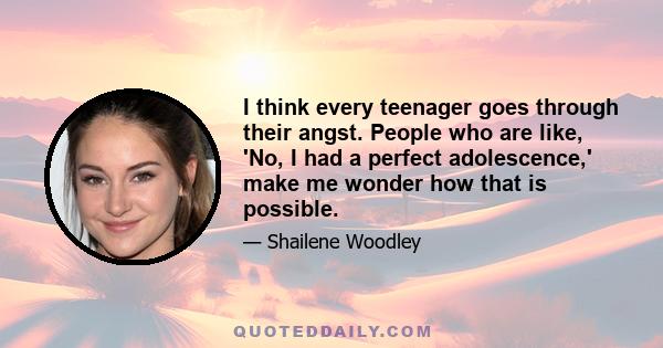 I think every teenager goes through their angst. People who are like, 'No, I had a perfect adolescence,' make me wonder how that is possible.