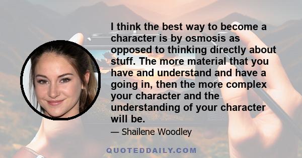 I think the best way to become a character is by osmosis as opposed to thinking directly about stuff. The more material that you have and understand and have a going in, then the more complex your character and the