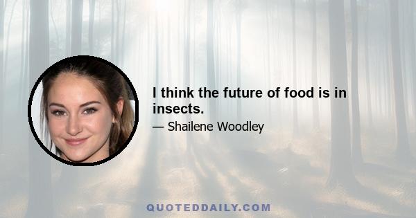 I think the future of food is in insects.