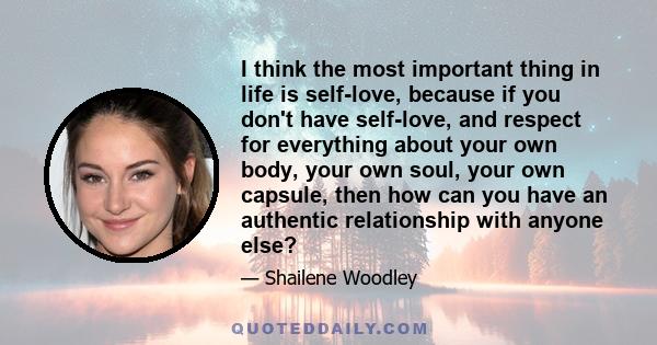 I think the most important thing in life is self-love, because if you don't have self-love, and respect for everything about your own body, your own soul, your own capsule, then how can you have an authentic