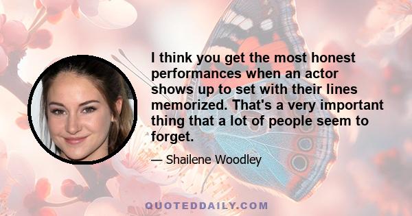 I think you get the most honest performances when an actor shows up to set with their lines memorized. That's a very important thing that a lot of people seem to forget.