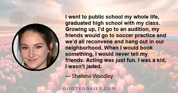 I went to public school my whole life, graduated high school with my class. Growing up, I’d go to an audition, my friends would go to soccer practice and we’d all reconvene and hang out in our neighborhood. When I would 