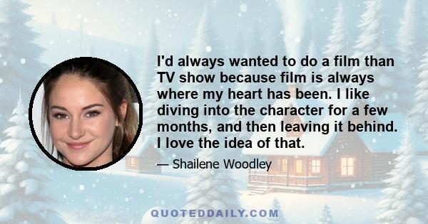 I'd always wanted to do a film than TV show because film is always where my heart has been. I like diving into the character for a few months, and then leaving it behind. I love the idea of that.