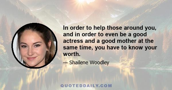 In order to help those around you, and in order to even be a good actress and a good mother at the same time, you have to know your worth.