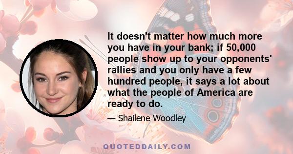 It doesn't matter how much more you have in your bank; if 50,000 people show up to your opponents' rallies and you only have a few hundred people, it says a lot about what the people of America are ready to do.