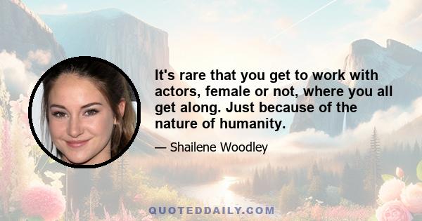 It's rare that you get to work with actors, female or not, where you all get along. Just because of the nature of humanity.