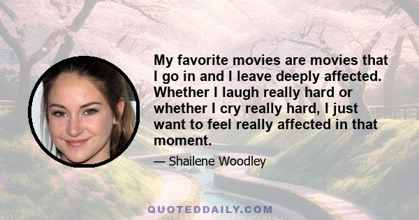 My favorite movies are movies that I go in and I leave deeply affected. Whether I laugh really hard or whether I cry really hard, I just want to feel really affected in that moment.