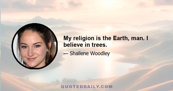 My religion is the Earth, man. I believe in trees.