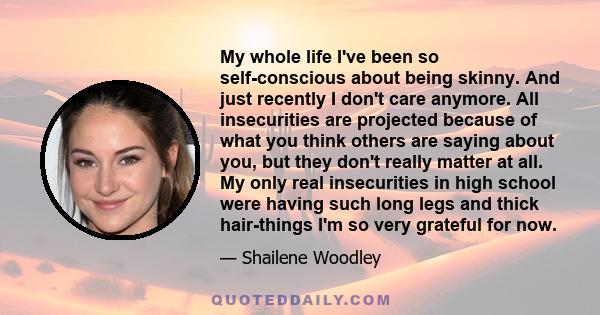 My whole life I've been so self-conscious about being skinny. And just recently I don't care anymore. All insecurities are projected because of what you think others are saying about you, but they don't really matter at 