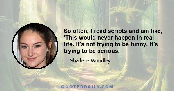 So often, I read scripts and am like, 'This would never happen in real life. It's not trying to be funny. It's trying to be serious.