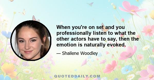 When you're on set and you professionally listen to what the other actors have to say, then the emotion is naturally evoked.