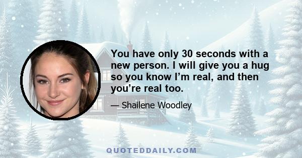 You have only 30 seconds with a new person. I will give you a hug so you know I’m real, and then you’re real too.