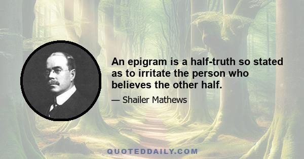 An epigram is a half-truth so stated as to irritate the person who believes the other half.