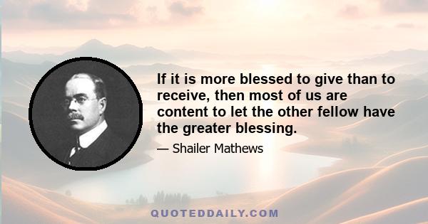 If it is more blessed to give than to receive, then most of us are content to let the other fellow have the greater blessing.