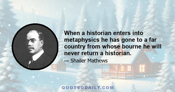 When a historian enters into metaphysics he has gone to a far country from whose bourne he will never return a historian.