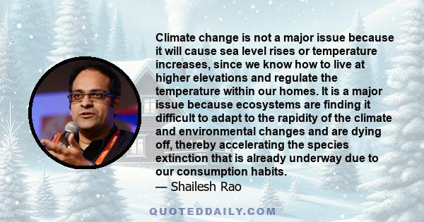 Climate change is not a major issue because it will cause sea level rises or temperature increases, since we know how to live at higher elevations and regulate the temperature within our homes. It is a major issue