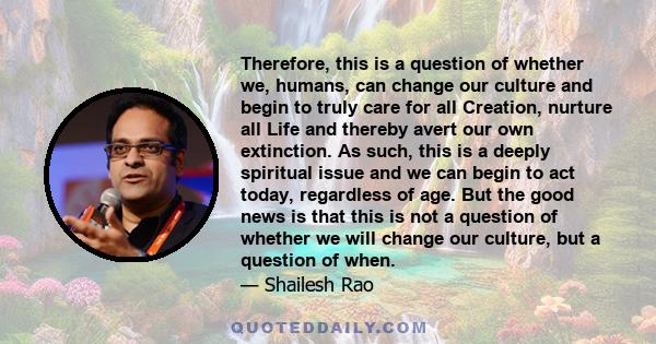 Therefore, this is a question of whether we, humans, can change our culture and begin to truly care for all Creation, nurture all Life and thereby avert our own extinction. As such, this is a deeply spiritual issue and