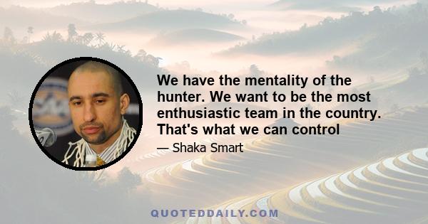 We have the mentality of the hunter. We want to be the most enthusiastic team in the country. That's what we can control