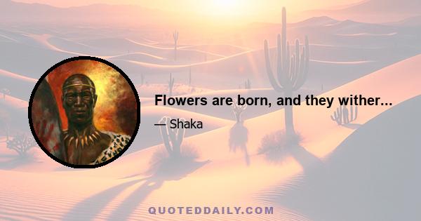 Flowers are born, and they wither...