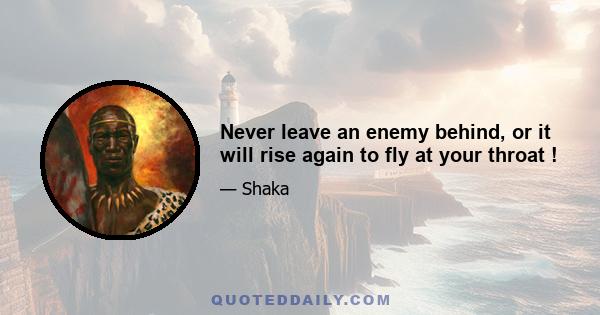 Never leave an enemy behind, or it will rise again to fly at your throat !