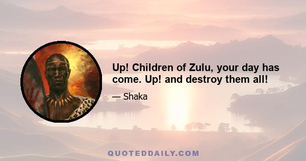 Up! Children of Zulu, your day has come. Up! and destroy them all!