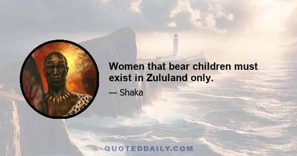 Women that bear children must exist in Zululand only.