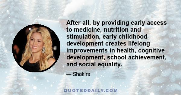 After all, by providing early access to medicine, nutrition and stimulation, early childhood development creates lifelong improvements in health, cognitive development, school achievement, and social equality.