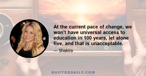 At the current pace of change, we won't have universal access to education in 100 years, let alone five, and that is unacceptable.