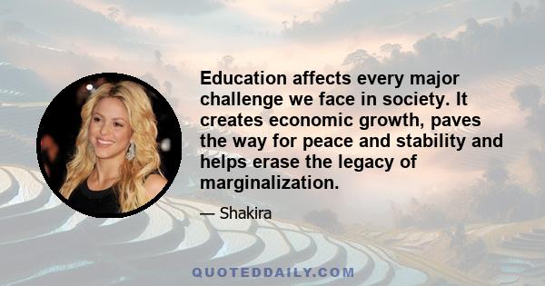 Education affects every major challenge we face in society. It creates economic growth, paves the way for peace and stability and helps erase the legacy of marginalization.