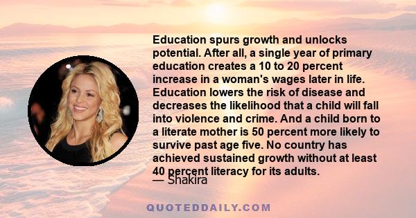 Education spurs growth and unlocks potential. After all, a single year of primary education creates a 10 to 20 percent increase in a woman's wages later in life. Education lowers the risk of disease and decreases the