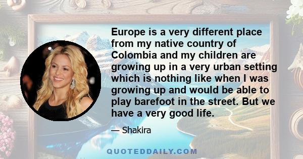 Europe is a very different place from my native country of Colombia and my children are growing up in a very urban setting which is nothing like when I was growing up and would be able to play barefoot in the street.