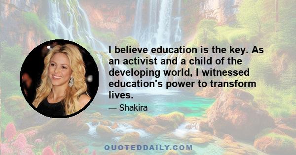 I believe education is the key. As an activist and a child of the developing world, I witnessed education's power to transform lives.